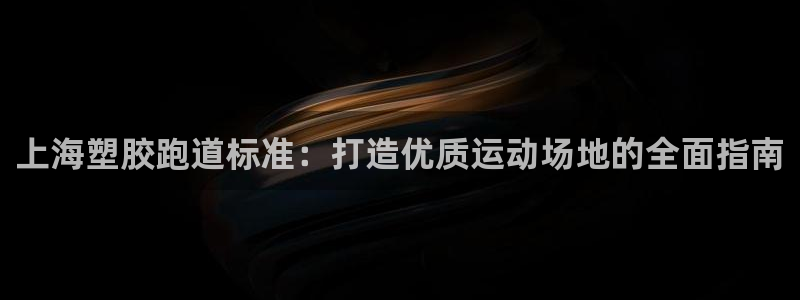 谈球吧体育app下载官网安卓：上海塑胶跑道标准：打造