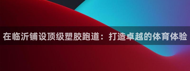 谈球吧体育ios下载：在临沂铺设顶级塑胶跑道：打造卓越的体育体验