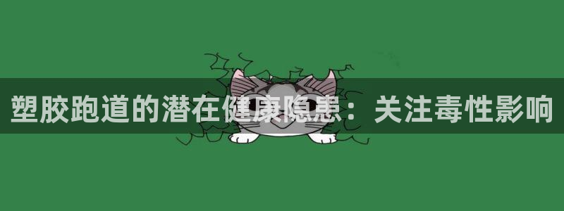 谈球吧网页登陆：塑胶跑道的潜在健康隐患：关注毒性影响