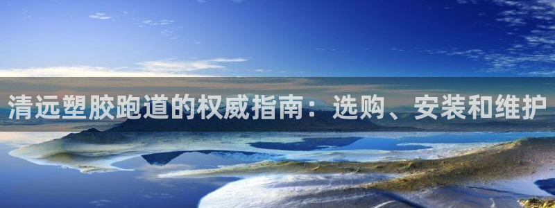 谈球吧平台：清远塑胶跑道的权威指南：选购、安装和维护