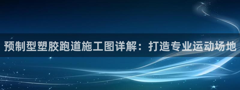 谈球吧入口：预制型塑胶跑道施工图详解：打造专业运动场