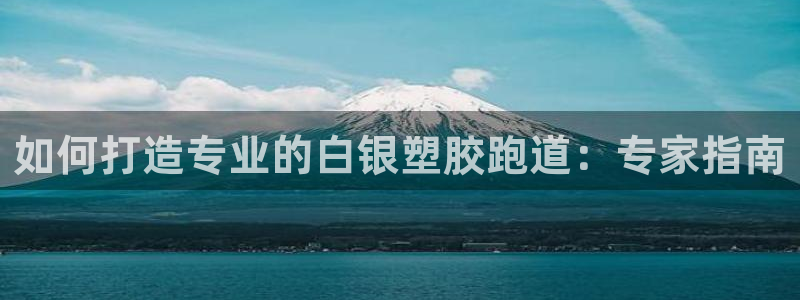 谈球吧官网登录：如何打造专业的白银塑胶跑道：专家指南