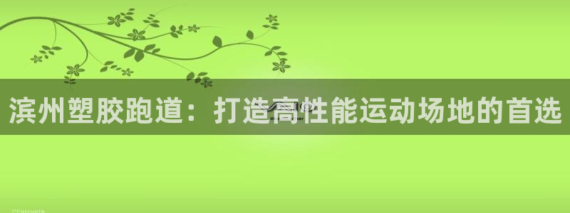谈球吧平台app下载网址：滨州塑胶跑道：打造高性能运