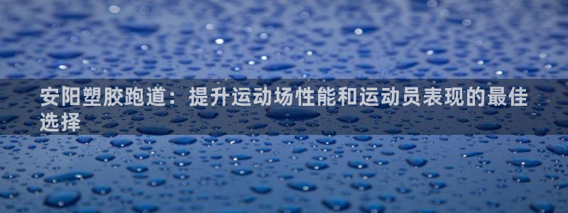 谈球吧体育app下载官网苹果手机：安阳塑胶跑道：提升运动场性能和运动员表现的最佳
选择