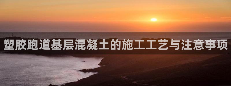 谈球吧娱乐app下载官网苹果版：塑胶跑道基层混凝土的施工工艺与注意事项