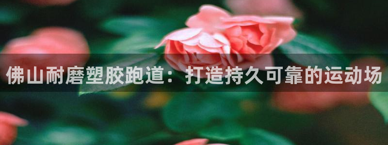 谈球吧平台正规吗可靠吗：佛山耐磨塑胶跑道：打造持久可靠的运动场