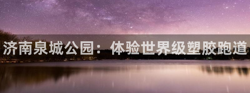 谈球吧app赛事分析在哪里看：济南泉城公园：体验世界级塑胶跑道