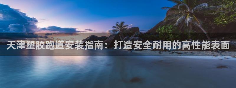 谈球吧app下载：天津塑胶跑道安装指南：打造安全耐用