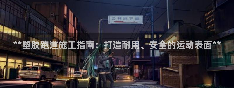 谈球吧app下载ios：**塑胶跑道施工指南：打造耐