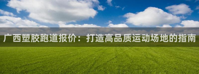 谈球吧登录地址：广西塑胶跑道报价：打造高品质运动场地