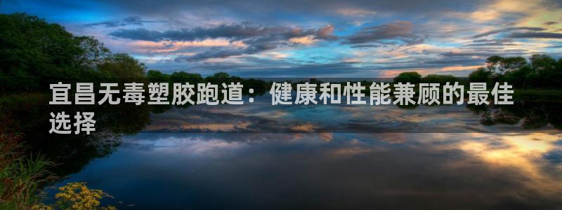 谈球吧言网入口：宜昌无毒塑胶跑道：健康和性能兼顾的最