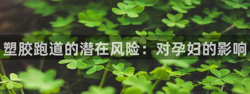 谈球吧的聊天软件是什么：塑胶跑道的潜在风险：对孕妇的