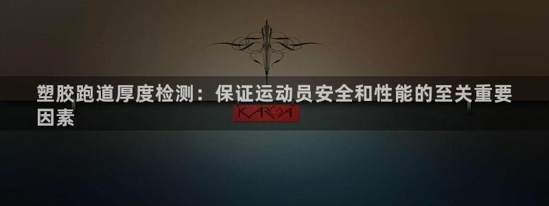 谈球吧被黑不给提现：塑胶跑道厚度检测：保证运动员安全和性能的至关重要
因素