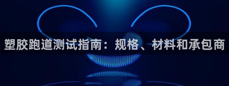 谈球吧官网app下载：塑胶跑道测试指南：规格、材料和