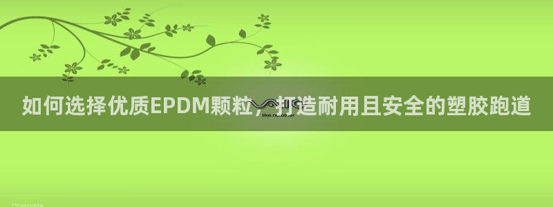 谈球吧电子app：如何选择优质EPDM颗粒，打造耐用