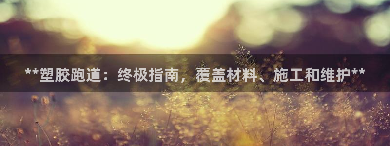 谈球吧属于哪个旗下：**塑胶跑道：终极指南，覆盖材料、施工和维护**