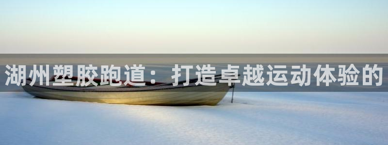 谈球吧app体育下载：湖州塑胶跑道：打造卓越运动体验