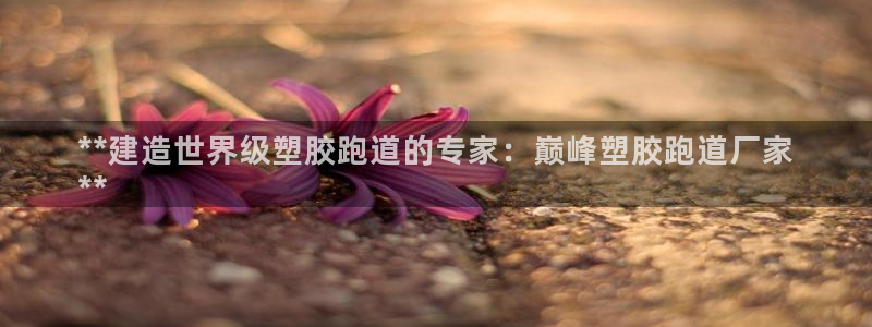 谈球吧属于哪个旗下的品牌：**建造世界级塑胶跑道的专家：巅峰塑胶跑道厂家
**