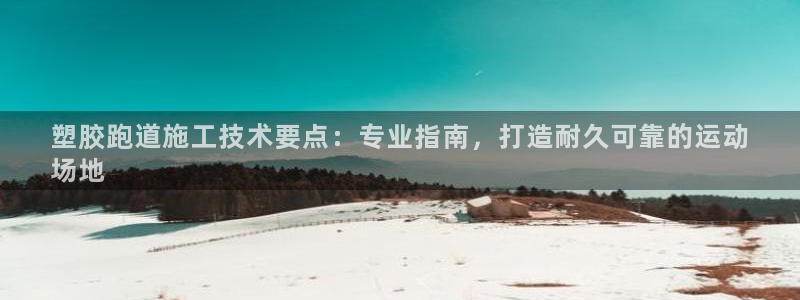 谈球吧综合官网app：塑胶跑道施工技术要点：专业指南，打造耐久可靠的运动
场地