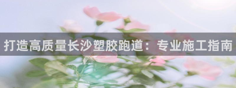 谈球吧体育app下载足球：打造高质量长沙塑胶跑道：专