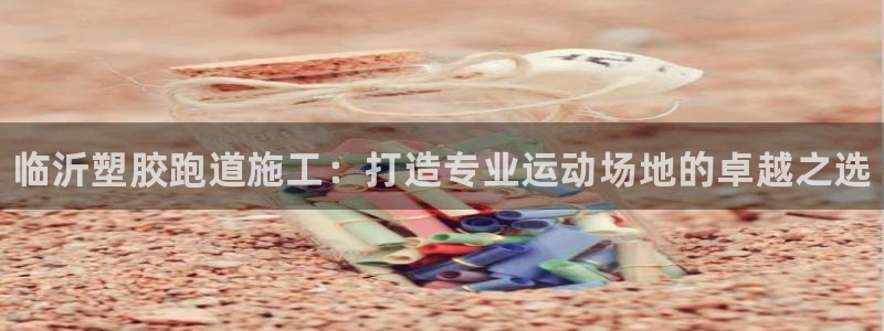 谈球吧tvt：临沂塑胶跑道施工：打造专业运动场地的卓