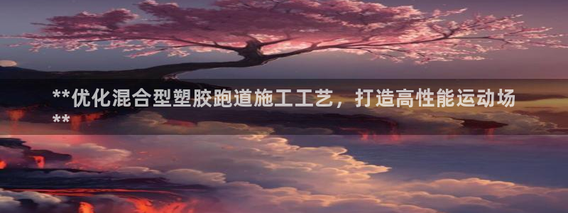 谈球吧怎么样：**优化混合型塑胶跑道施工工艺，打造高性能运动