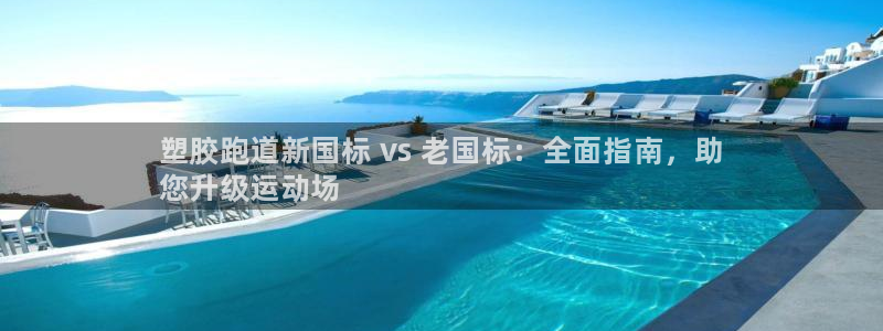 谈球吧怎么样：塑胶跑道新国标 vs 老国标：全面指南，助
您