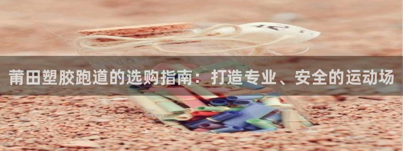 谈球吧体育赛事入口：莆田塑胶跑道的选购指南：打造专业、安全的