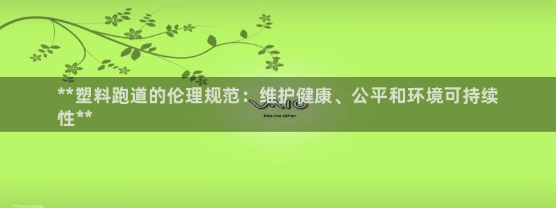 谈球吧体育app下载中心在哪找：**塑料跑道的伦理规范：维护