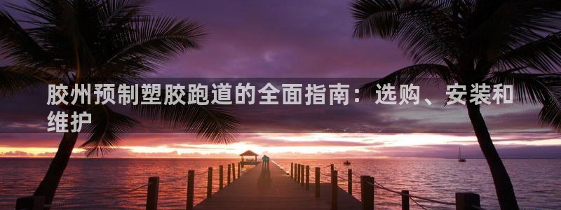 谈球吧体育综合台：胶州预制塑胶跑道的全面指南：选购、