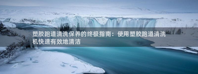 谈球吧体育app下载官网手机版：塑胶跑道清洗保养的终
