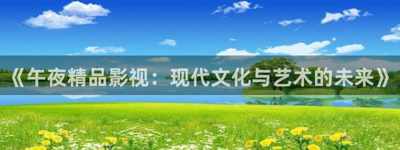 老司机福利影院免费：《午夜精品影视：现代文化与艺术的未来》